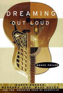 Dreaming Out Loud:: Garth Brooks, Wynonna Judd, Wade Hayes, and the Changing Face of Nashville - Bruce Feiler