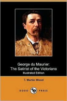 George Du Maurier: The Satirist of the Victorians (Illustrated Edition) (Dodo Press) - T. Martin Wood