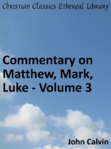 Commentary on Matthew, Mark, Luke - Volume 3 - Enhanced Version (Calvin's Commentaries) - John Calvin