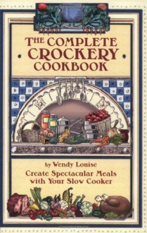 The Complete Crockery Cookbook: Create Spectacular Meals in Your Slow Cooker (The Complete Crockpot Cookbook, 1) - Wendy T Louise