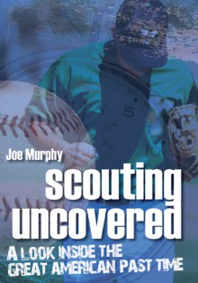 Scouting Uncovered: A Look Inside The Great American Past Time - Joe Murphy