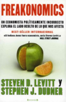 Freakonomics: Un economista políticamente incorrecto explora el lado oculto de lo que nos afecta - Steven D. Levitt, Stephen J. Dubner