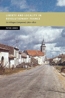 Liberty and Locality in Revolutionary France: Six Villages Compared, 1760 1820 - Peter Jones