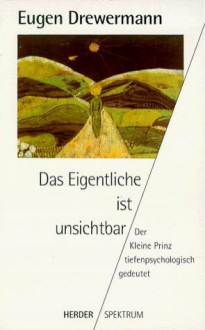 Das Eigentliche ist unsichtbar. Der Kleine Prinz tiefenpsychologisch gedeutet - Eugen Drewermann