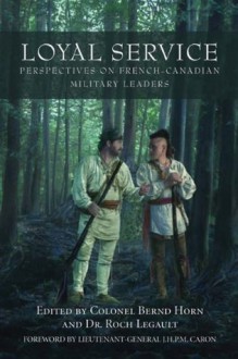 Loyal Service: Perspectives on French-Canadian Military Leaders - Bernd Horn, Roch Legault, J.H.P.M Caron