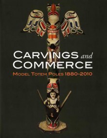 Carvings and Commerce: Model Totem Poles, 1880-2010 - Michael D. Hall, Pat Glascock