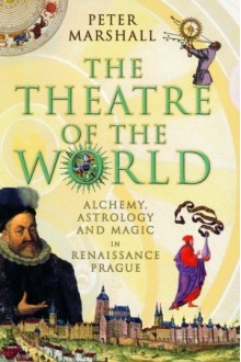 The Theatre of the World: Alchemy, Astrology and Magic in Renaissance Prague - Peter Marshall