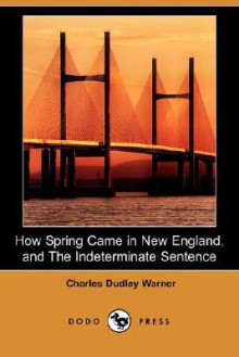 How Spring Came in New England, and the Indeterminate Sentence (Dodo Press) - Charles Dudley Warner