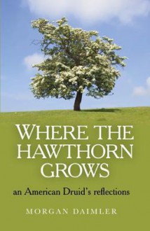 Where the Hawthorn Grows: An American Druid's Reflections - Morgan Daimler