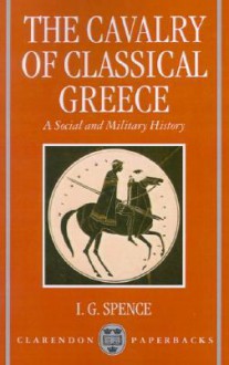 The Cavalry of Classical Greece: A Social and Military History with Particular Reference to Athens - I. G. Spence, Spence