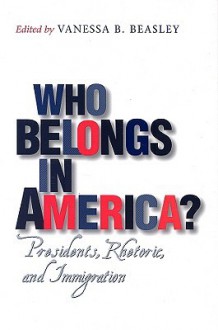 Who Belongs in America?: Presidents, Rhetoric, and Immigration - Vanessa B. Beasley, Robert H. Ferrell, Michelle Hall Kells, Anne T. Demo, Denise M. Bostdorff, Mary Anne Trasciatti, James Arnt Aune, Charles J. Stewart, Roger Daniels, Craig R. Smith, Michael Novak