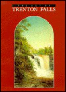 The Art of Trenton Falls, 1825-1900 - Paul D. Schweizer, David Tatham, Carol Gordon Wood, Carol G. Wood