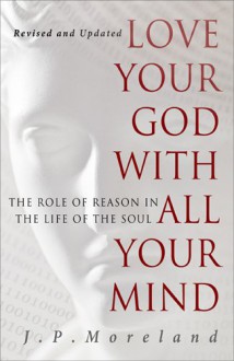 Love Your God with All Your Mind [15th anniversary repack]: The Role of Reason in the Life of the Soul - J.P. Moreland