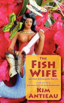 The Fish Wife: An Old Mermaids Novel - Kim Antieau