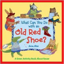 What Can You Do with an Old Red Shoe?: A Green Activity Book About Reuse - Anna Alter