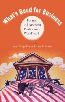 What's Good for Business: Business and American Politics since World War II - Julian E. Zelizer, Kim Phillips-Fein