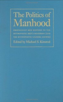 The Politics of Manhood: Profeminist Men Respond to the Mythopoetic Men's Movement (And the Mythopoetic Leaders Answer) - Michael S. Kimmel