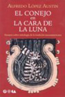 El conejo en la cara de la Luna. Ensayos sobre mitologíade la tradición mesoamericana - Alfredo López Austin