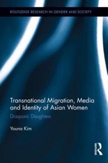 Transnational Migration, Media and Identity of Asian Women: Diasporic Daughters (Routledge Research in Gender and Society) - Youna Kim