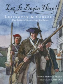 Let It Begin Here!: Lexington and Concord: First Battles of the American Revolution - Dennis Brindell Fradin, Larry Day