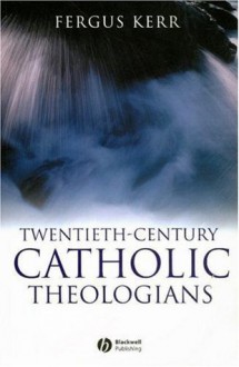 Twentieth-Century Catholic Theologians - Fergus Kerr