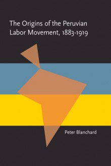 The Origins of the Peruvian Labor Movement, 1883�1919 - Peter Blanchard