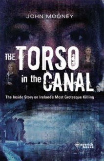 The Torso in the Canal: The Inside Story on Ireland's Most Grotesque Killing - John Mooney