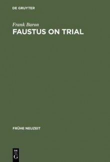 Faustus on Trial: The Origins of Johann Spies's 'Historia' in an Age of Witch Hunting - Frank Baron