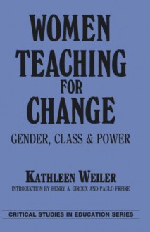 Women Teaching for Change: Gender, Class and Power (Critical Studies in Education Series) - Kathleen Weiler, Henry A. Giroux, Paulo Freire