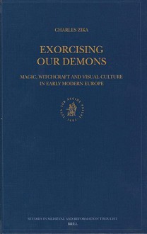 Exorcising Our Demons: Magic, Witchcraft and Visual Culture in Early Modern Europe - Charles Zika