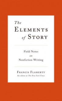 The Elements of Story: Field Notes on Nonfiction Writing - Francis Flaherty