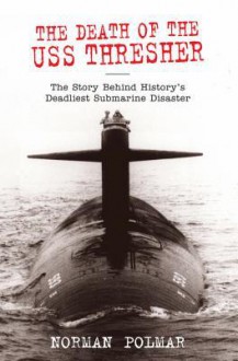 The Death of the USS Thresher: The Story Behind History's Deadliest Submarine Disaster - Norman Polmar