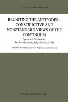 Reuniting the Antipodes - Constructive and Nonstandard Views of the Continuum: Symposium Proceedings, San Servolo, Venice, Italy, May 16 22, 1999 - Peter Schuster, Ulrich Berger, Horst Osswald