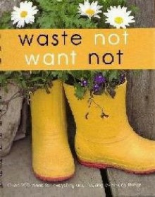 Waste Not Want Not Over 200 Ideas For Recycling And Reusing Everyday Things - None Given