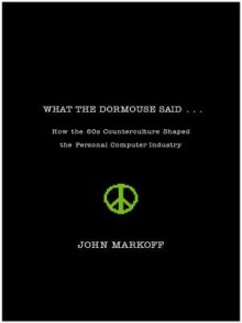 What the Dormouse Said: How the Sixties Counterculture Shaped the Personal Computerindustry - John Markoff