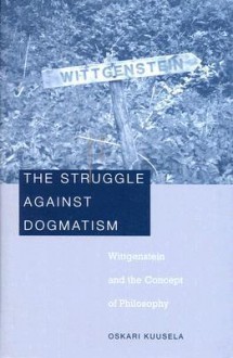 The Struggle Against Dogmatism: Wittgenstein and the Concept of Philosophy - Oskari Kuusela