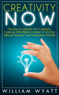 Creativity: NOW! Top Keys to Unleash Your Creativity, Come Up With Brilliant Ideas & Increase Your Productivity Tenfold! Lead Innovation Through Creativity, ... Writing, Copywriting, Visualization) - William Wyatt