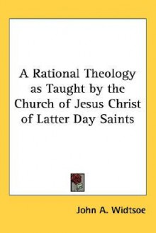 A Rational Theology as Taught by the Church of Jesus Christ of Latter Day Saints - John Andreas Widtsoe