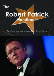 The Robert Patrick Handbook - Everything You Need to Know about Robert Patrick - Emily Smith