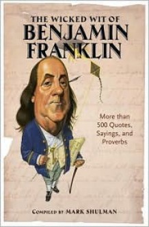 The Wicked Wit of Benjamin Franklin: More than 500 Quotes, Sayings, and Proverbs - Mark Shulman