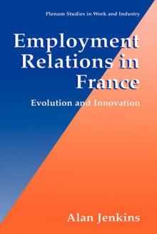 Employment Relations in France - Evolution and Innovation (Plenum Studies in Work and Industry) (Springer Studies in Work and Industry) - Alan Jenkins