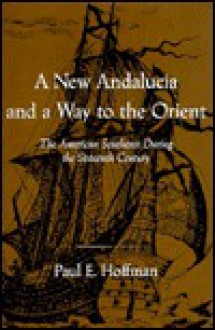 A New Andalucia and a Way to the Orient: The American Southeast During the Sixteenth Century - Paul E. Hoffman