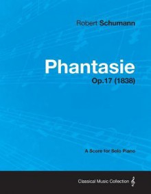 Phantasie - A Score for Solo Piano Op.17 (1838) - Robert Schumann