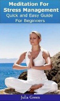 Meditation For Stress Management. Quick and Easy Guide For Beginners - Julia Green