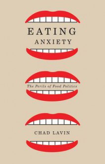 Eating Anxiety: The Perils of Food Politics - Chad Lavin