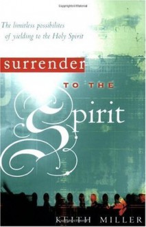 Surrender to the Spirit: The Limitless Possibilities of Yielding to the Holy Spirit - Keith Miller