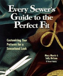 Every Sewer's Guide to the Perfect Fit: Customizing Your Patterns for a Sensational Look - Mary Morris, Sally McCann, Kate Mathews