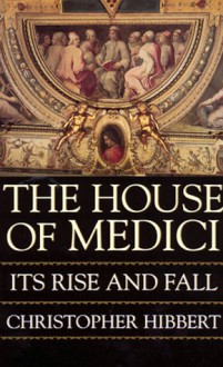 The Rise And Fall Of The House Of Medici - Christopher Hibbert, Ben Weinreb