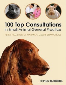 100 Top Consultations in Small Animal General Practice - Peter Hill, Sheena Warman, Geoff Shawcross