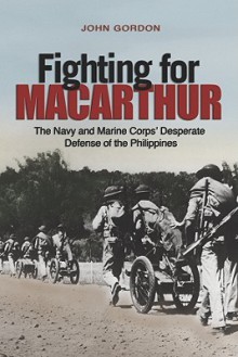 Fighting for MacArthur: The Navy and Marine Corps' Desperate Defense of the Philippines - John Gordon